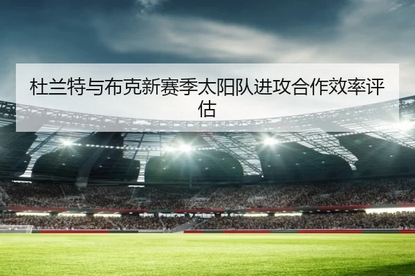 杜兰特与布克新赛季太阳队进攻合作效率评估